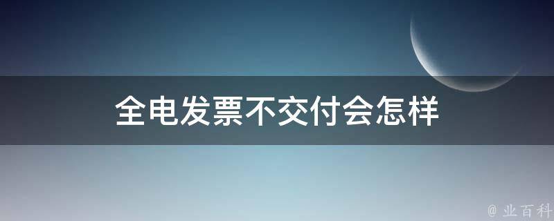 全电发票不交付会怎样（电票不接收会自动退回吗）