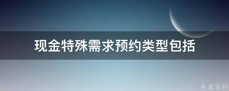 现金特殊需求预约类型包括 现金特殊需求预约类型包括大额支取预约小面额支取预约