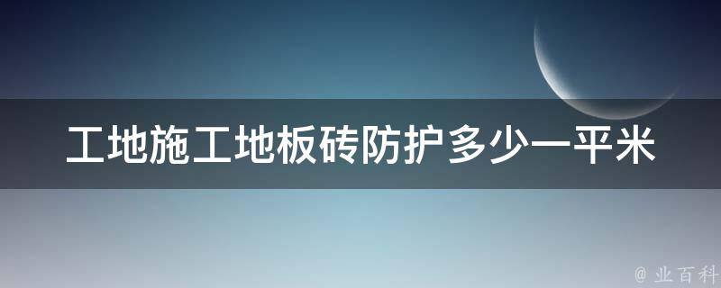 工地施工地板砖防护多少一平米（工地施工地板砖防护多少一平米呢）