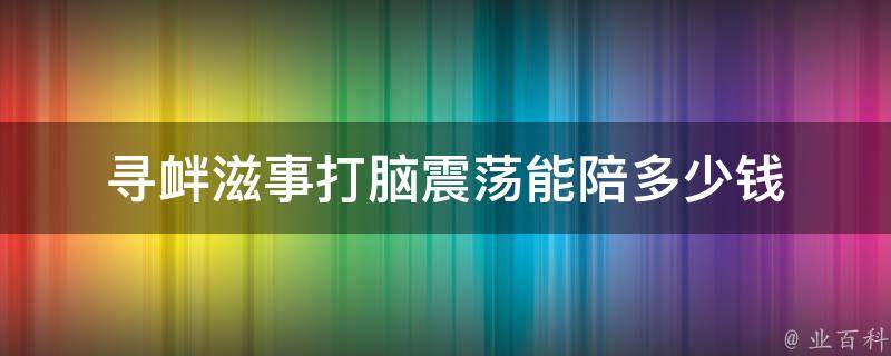 寻衅滋事打脑震荡能陪多少钱（寻衅滋事打脑震荡能陪多少钱一次）