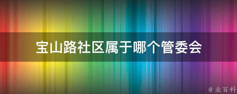 宝山路社区属于哪个管委会（宝山路社区属于哪个管委会的）