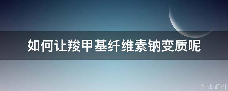 如何让羧甲基纤维素钠变质呢（如何让羧甲基纤维素钠变质呢视频）