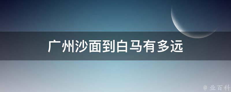 广州沙面到白马有多远 广州沙面到白马有多远距离