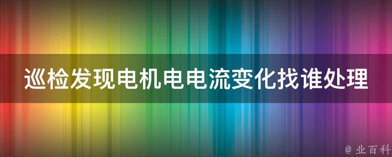 巡检发现电机电电流变化找谁处理（电机巡检标准）