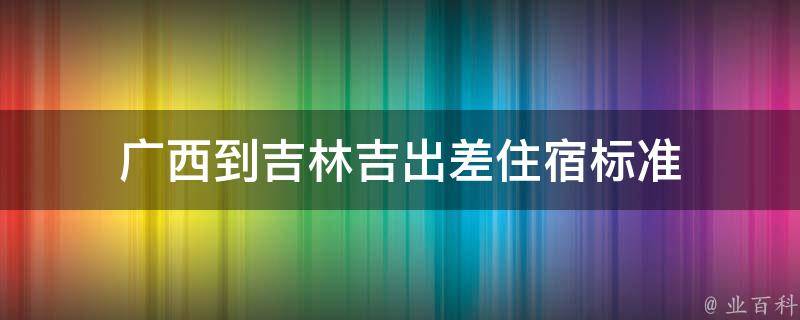 广西到吉林吉出差住宿标准 从广西到吉林用隔离吗