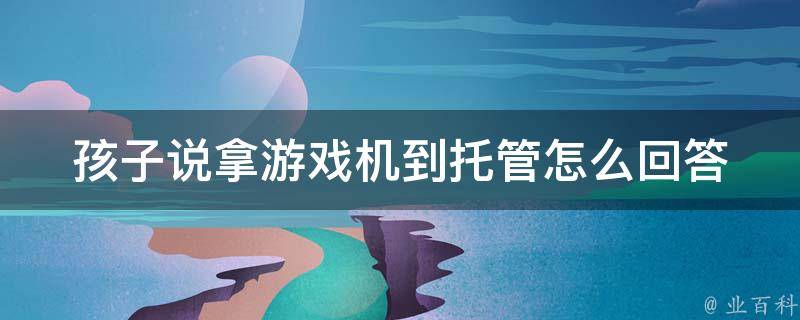 孩子说拿游戏机到托管怎么回答 孩子说拿游戏机到托管怎么回答老师