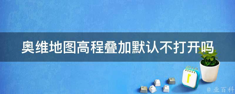 奥维地图高程叠加默认不打开吗（奥维地图高程叠加默认不打开吗安全吗）