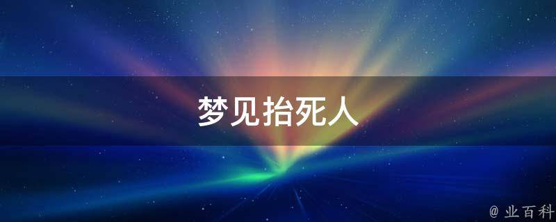 梦见抬死人 梦见抬死人上山去埋是什么预兆