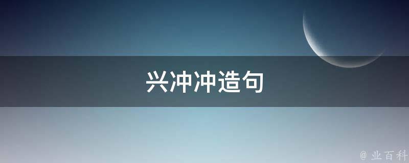 兴冲冲造句（兴冲冲造句子三年级）