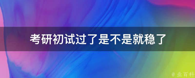 考研初试过了是不是就稳了 考研复试一般能过吗