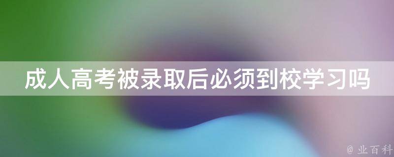 成人高考被录取后必须到校学习吗（成人高考被录取后要去学校读书吗?）