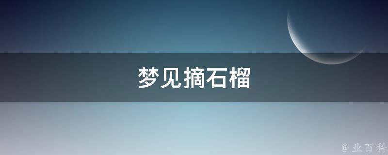 梦见摘石榴 梦见摘石榴吃石榴