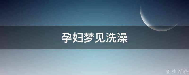 孕妇梦见洗澡（孕妇梦见洗澡生男生女）