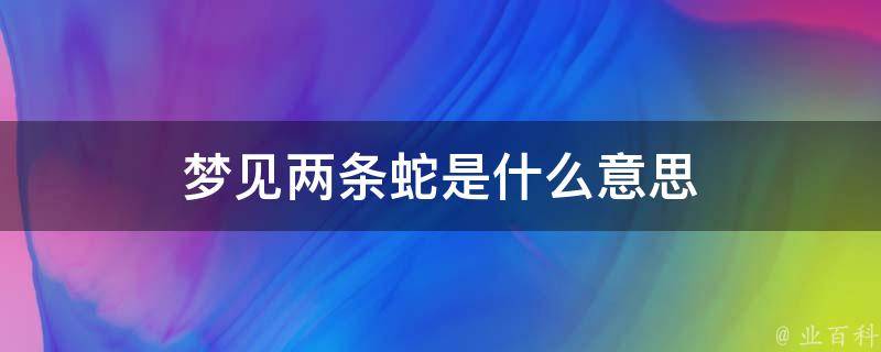 梦见两条蛇是什么意思 梦见两条蛇是什么意思有什么预兆吗