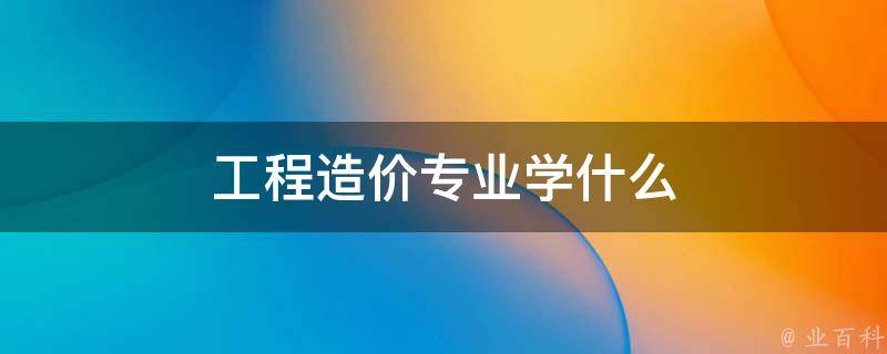 工程造价专业学什么（工程造价专业学什么适合女的学吗）