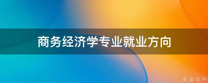 商务经济学专业就业方向 商务经济学专业就业方向及前景女生