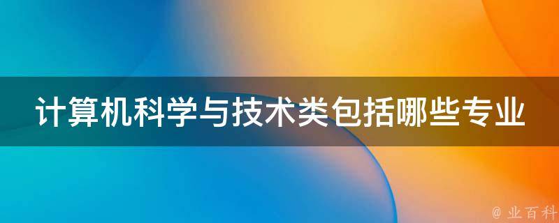 计算机科学与技术类包括哪些专业 计算机科学与技术类包括哪些专业大概工资多少