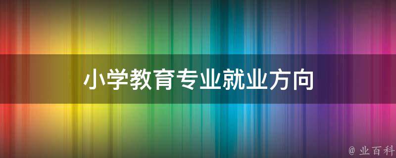 小学教育专业就业方向（小学教育专业就业方向及前景分析）