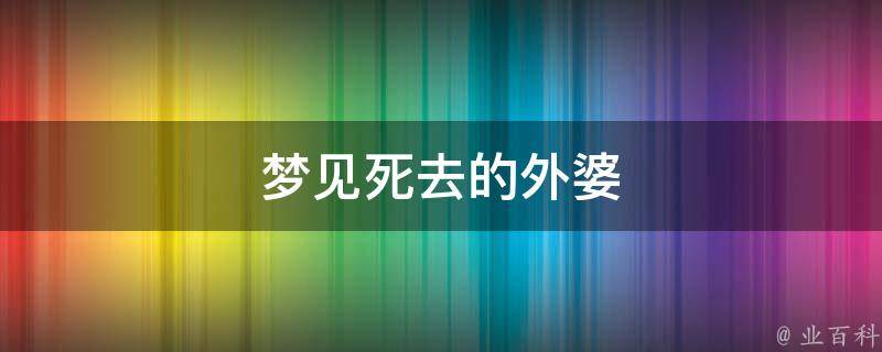 梦见死去的外婆（梦见死去的外婆又死一次什么征兆）