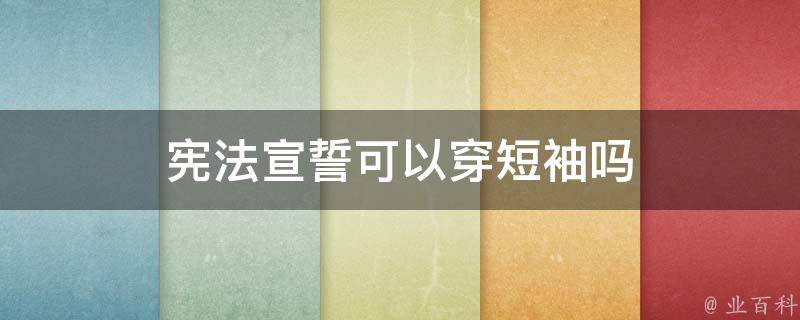 宪法宣誓可以穿短袖吗 宪法宣誓仪式只能采取