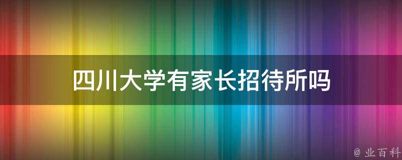 四川大学有家长招待所吗（四川大学有家长招待所吗现在）