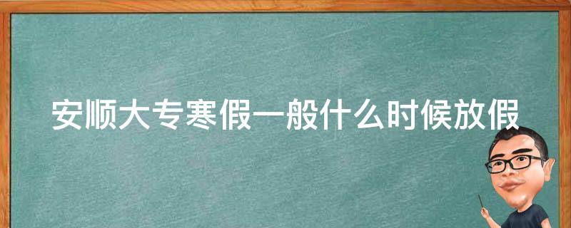 安顺大专寒假一般什么时候放假（安顺大专学校）