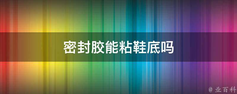 密封胶能粘鞋底吗 密封胶能粘鞋底吗有毒吗