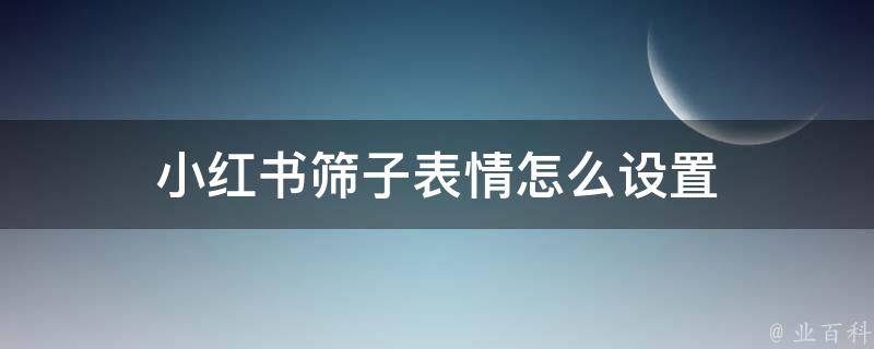 小红书筛子表情怎么设置 小红书怎么弄表情