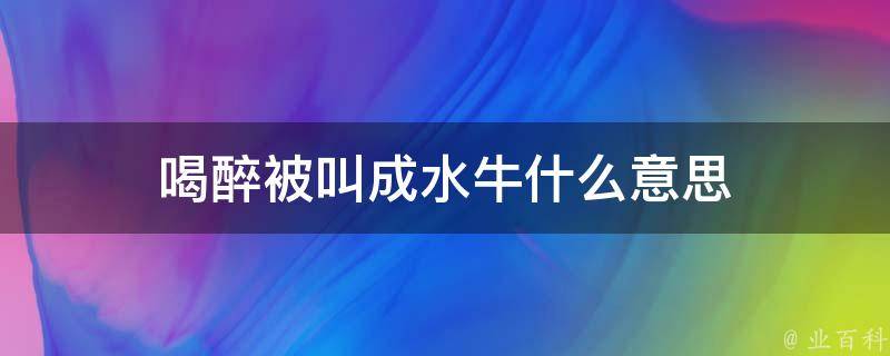 喝醉被叫成水牛什么意思（喝醉被叫成水牛什么意思啊）