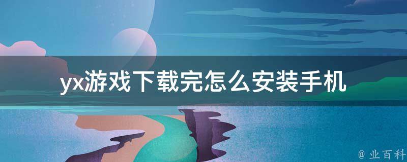 yx游戏下载完怎么安装手机 游戏怎样安装