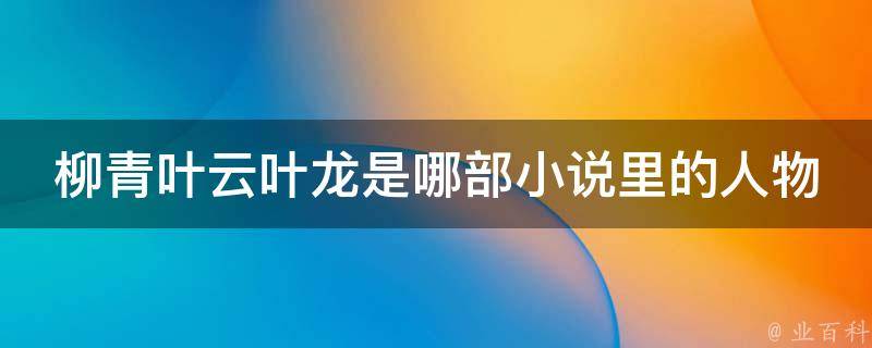 柳青叶云叶龙是哪部小说里的人物（柳青叶云叶龙是哪部小说里的人物呢）