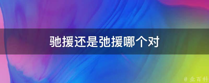 驰援还是弛援哪个对（驰援和援驰是一个意思吧）