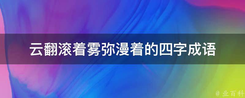 云翻滚着雾弥漫着的四字成语 云翻滚着雾弥漫着四字词语