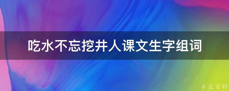 吃水不忘挖井人课文生字组词（吃水不忘挖井人课文生字组词一年级）