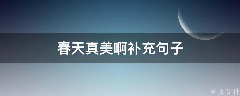 春天真美啊补充句子 春天真美啊补充完整句子