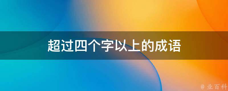 超过四个字以上的成语（超过四个字的成语有哪些?请越多越好）