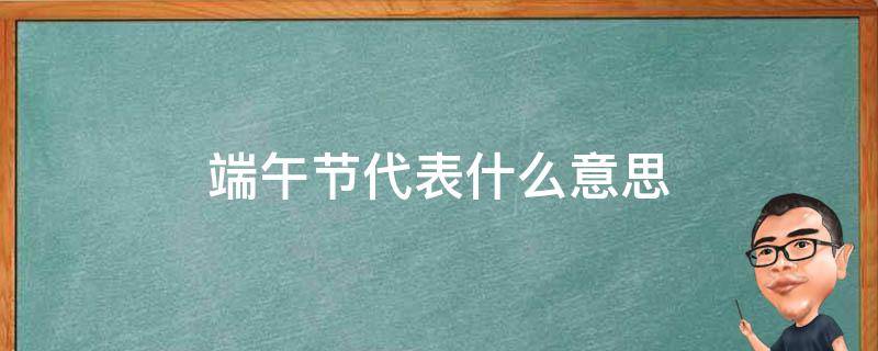 端午节代表什么意思 端午节代表什么意思英语