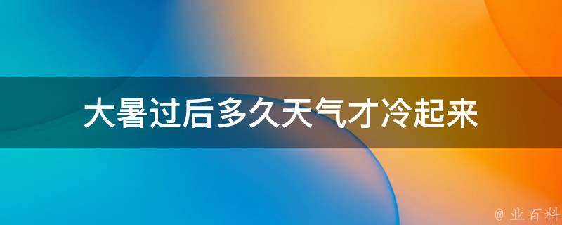 大暑过后多久天气才冷起来（大暑后多久就不热了）