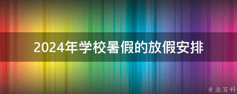 2024年学校暑假的放假安排 2024年节假日放假