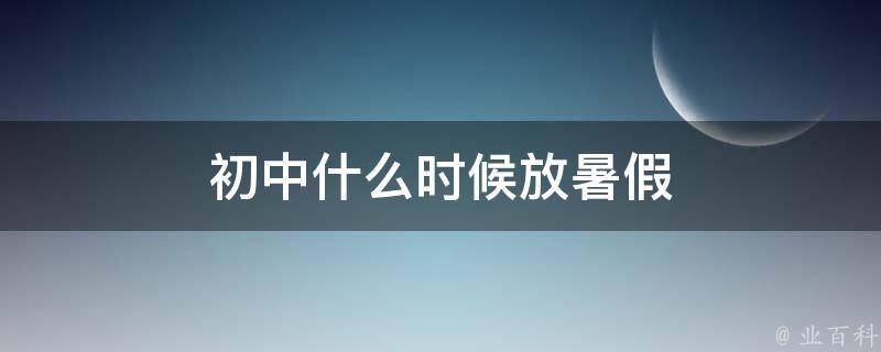 初中什么时候放暑假 全国2024放暑假一览表