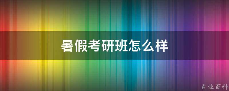 暑假考研班怎么样 暑假考研班有用吗