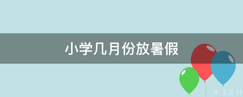 小学几月份放暑假 2024小学暑假放假时间