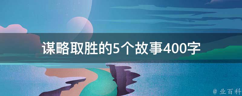 谋略取胜的5个故事400字 谋略取胜的故事有哪些100字