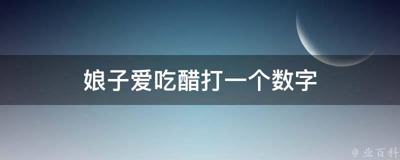 娘子爱吃醋打一个数字（娘子最喜欢吃什么）