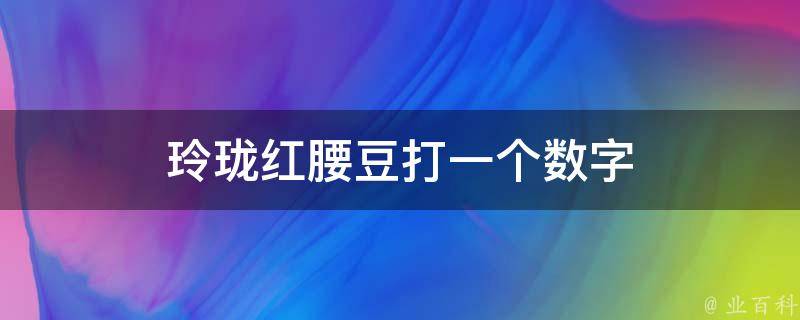 玲珑红腰豆打一个数字 玲珑红腰豆打一个数字表示